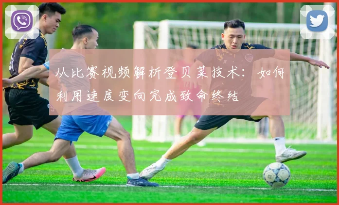 从比赛视频解析登贝莱技术：如何利用速度变向完成致命终结