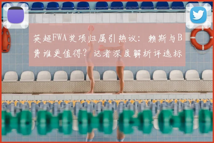 英超FWA奖项归属引热议：赖斯与B费谁更值得？记者深度解析评选标准