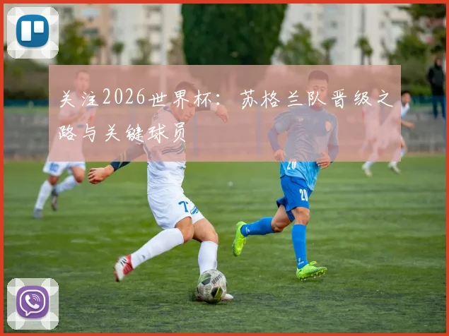 关注2026世界杯：苏格兰队晋级之路与关键球员