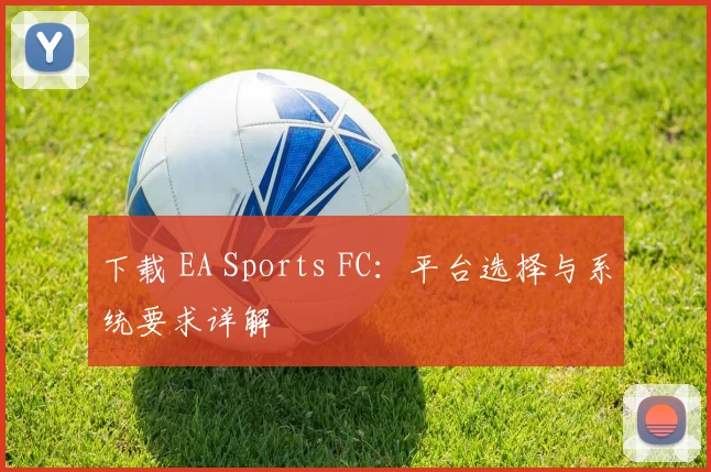 下载 EA Sports FC：平台选择与系统要求详解