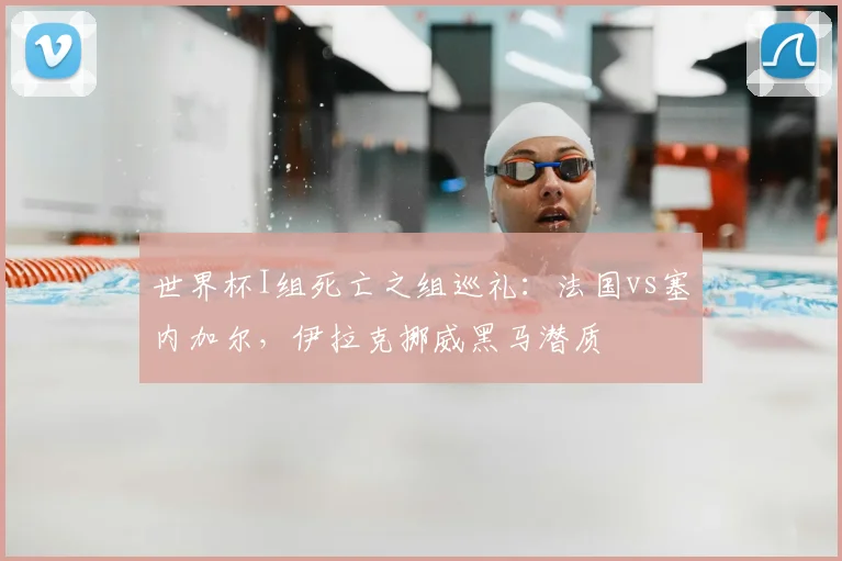 世界杯I组死亡之组巡礼：法国vs塞内加尔，伊拉克挪威黑马潜质