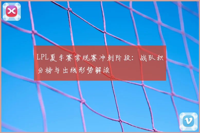LPL夏季赛常规赛冲刺阶段：战队积分榜与出线形势解读