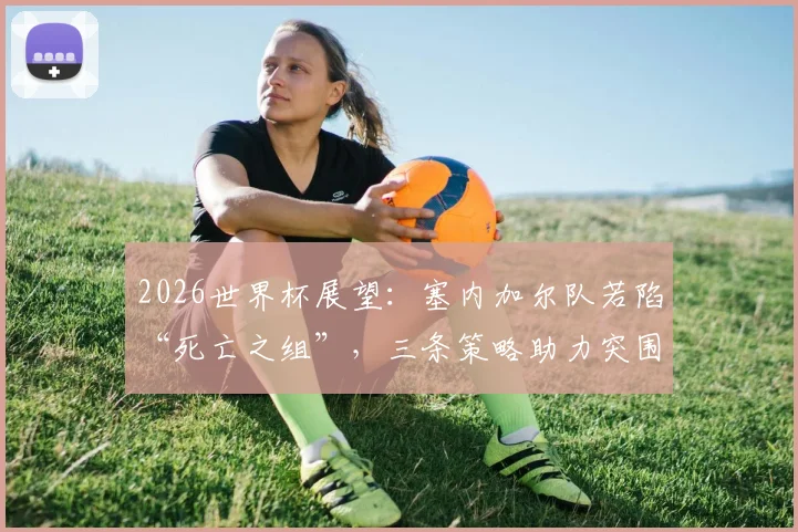 2026世界杯展望：塞内加尔队若陷“死亡之组”，三条策略助力突围出线