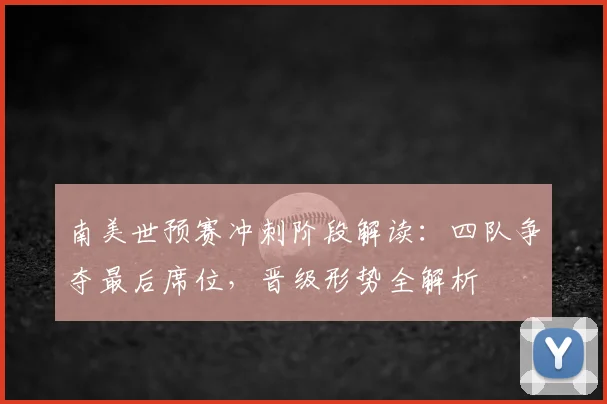 南美世预赛冲刺阶段解读：四队争夺最后席位，晋级形势全解析