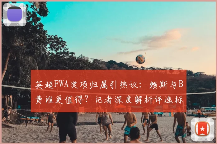 英超FWA奖项归属引热议：赖斯与B费谁更值得？记者深度解析评选标准