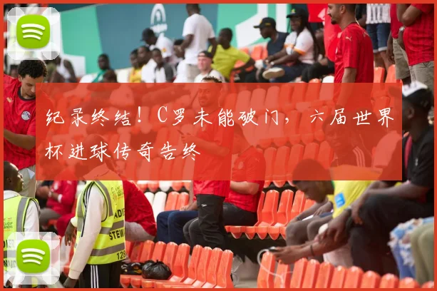 纪录终结！C罗未能破门，六届世界杯进球传奇告终