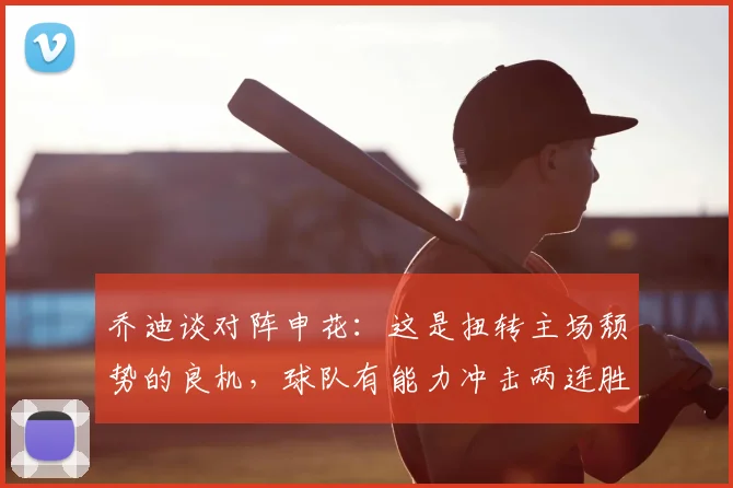 乔迪谈对阵申花：这是扭转主场颓势的良机，球队有能力冲击两连胜