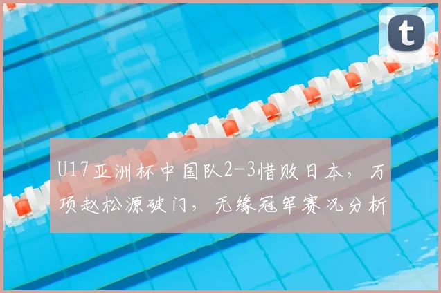 U17亚洲杯中国队2-3惜败日本，万项赵松源破门，无缘冠军赛况分析
