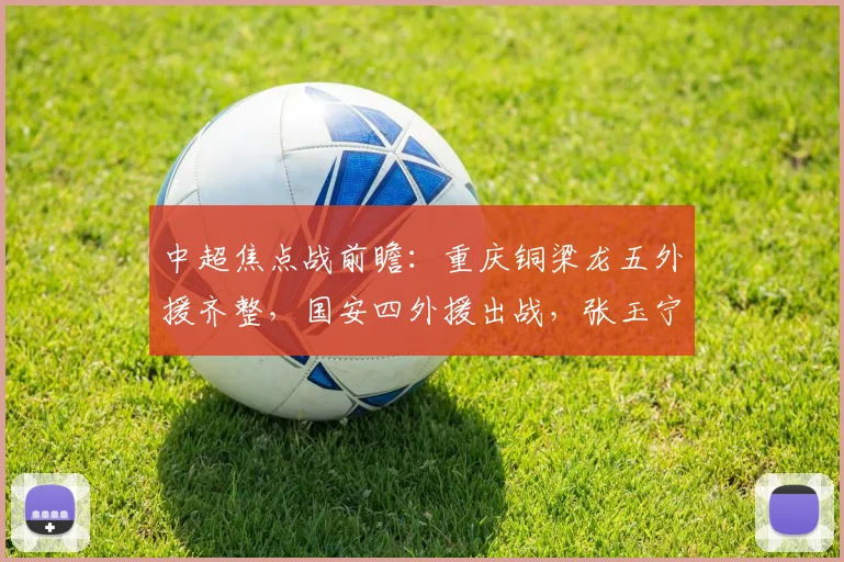 中超焦点战前瞻：重庆铜梁龙五外援齐整，国安四外援出战，张玉宁首发状态成关键