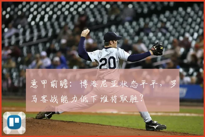 意甲前瞻：博洛尼亚状态平平，罗马客战能力低下谁将取胜？
