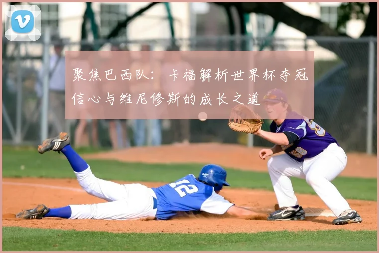 聚焦巴西队：卡福解析世界杯夺冠信心与维尼修斯的成长之道