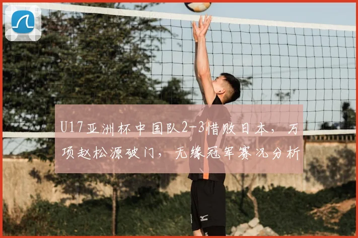 U17亚洲杯中国队2-3惜败日本，万项赵松源破门，无缘冠军赛况分析