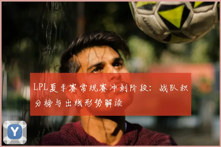 LPL夏季赛常规赛冲刺阶段：战队积分榜与出线形势解读