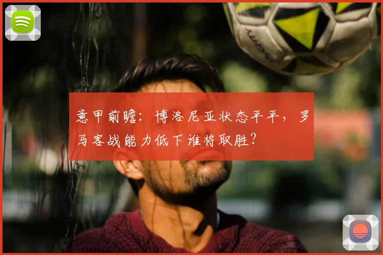意甲前瞻：博洛尼亚状态平平，罗马客战能力低下谁将取胜？