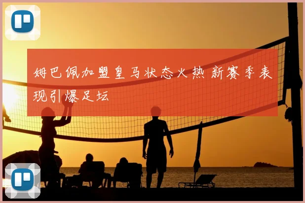 姆巴佩加盟皇马状态火热 新赛季表现引爆足坛