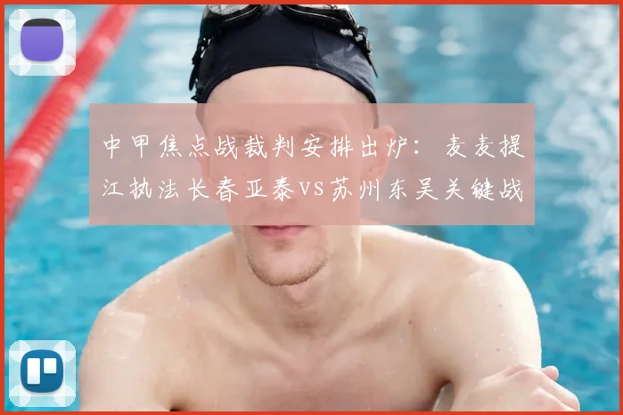 中甲焦点战裁判安排出炉：麦麦提江执法长春亚泰vs苏州东吴关键战役