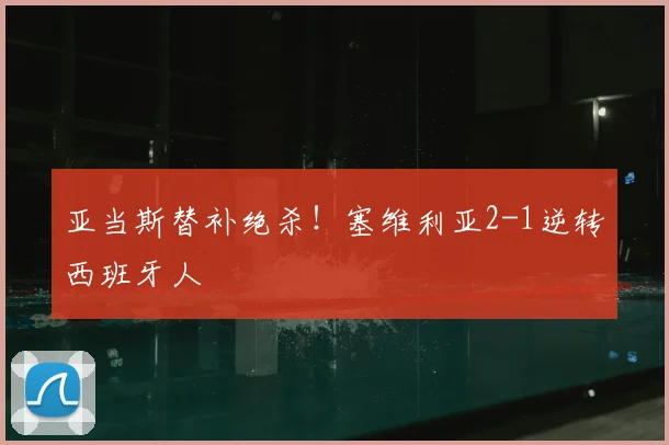 亚当斯替补绝杀！塞维利亚2-1逆转西班牙人