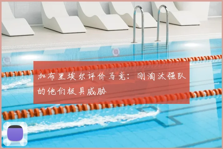 加布里埃尔评价马竞：刚淘汰强队的他们极具威胁