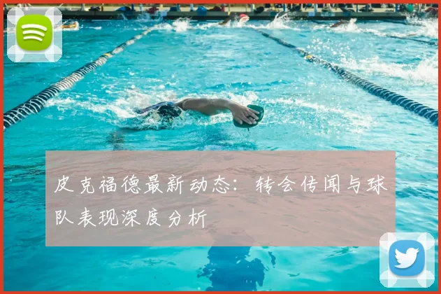 皮克福德最新动态：转会传闻与球队表现深度分析