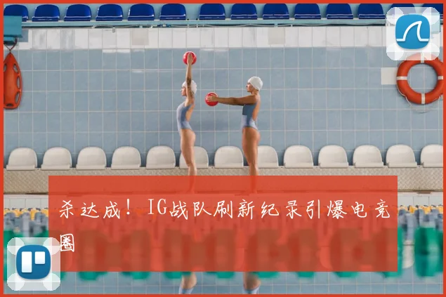 杀达成！IG战队刷新纪录引爆电竞圈