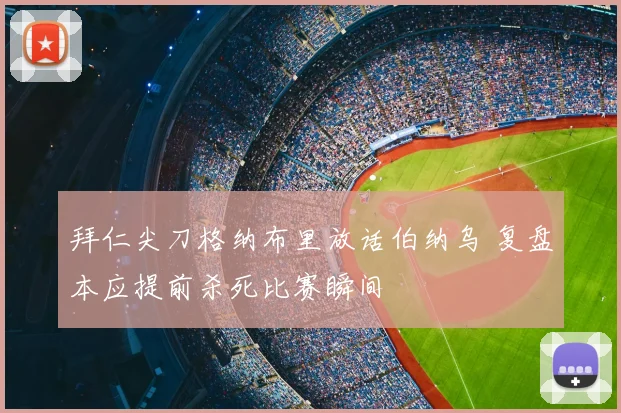 拜仁尖刀格纳布里放话伯纳乌 复盘本应提前杀死比赛瞬间