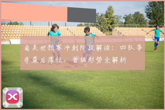 南美世预赛冲刺阶段解读：四队争夺最后席位，晋级形势全解析