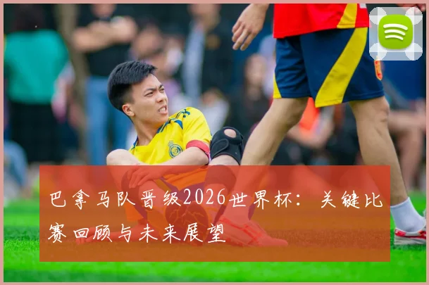 巴拿马队晋级2026世界杯：关键比赛回顾与未来展望